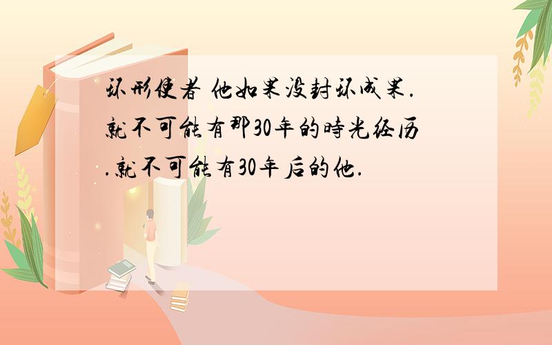 环形使者 他如果没封环成果.就不可能有那30年的时光经历.就不可能有30年后的他.