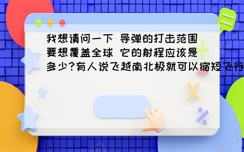 我想请问一下 导弹的打击范围要想覆盖全球 它的射程应该是多少?有人说飞越南北极就可以缩短飞行距离?