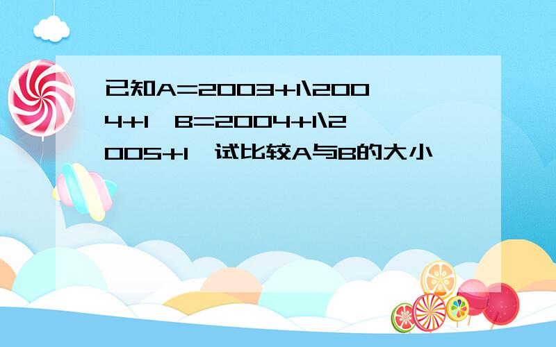 已知A=2003+1\2004+1,B=2004+1\2005+1,试比较A与B的大小