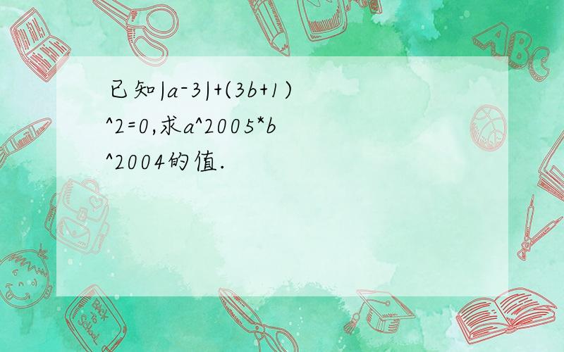 已知|a-3|+(3b+1)^2=0,求a^2005*b^2004的值.