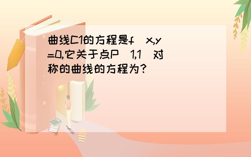 曲线C1的方程是f(x,y)=0,它关于点P(1,1)对称的曲线的方程为?