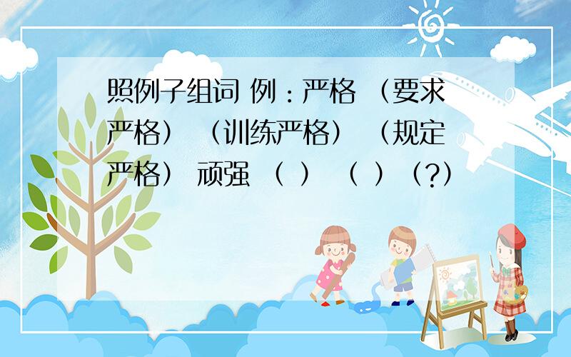 照例子组词 例：严格 （要求严格） （训练严格） （规定严格） 顽强 （ ） （ ）（?）