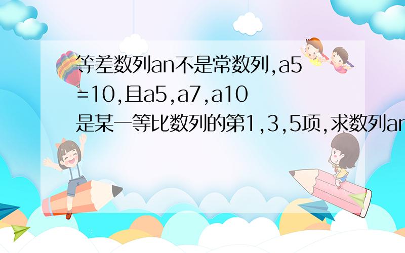 等差数列an不是常数列,a5=10,且a5,a7,a10是某一等比数列的第1,3,5项,求数列an的第20项?为什么我算