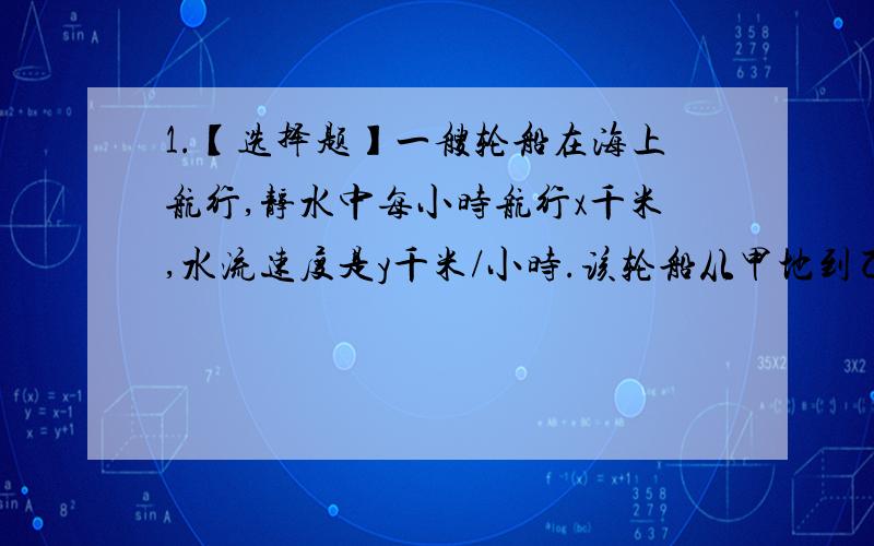 1.【选择题】一艘轮船在海上航行,静水中每小时航行x千米,水流速度是y千米/小时.该轮船从甲地到乙地顺水航行用了3小时,