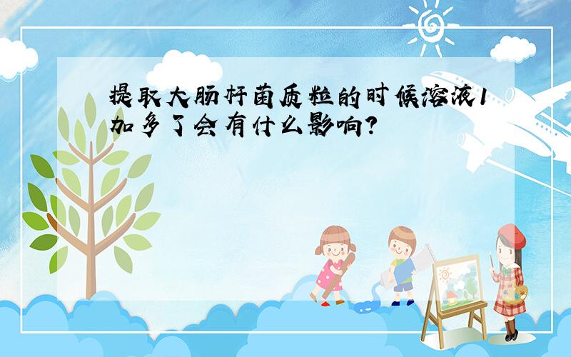 提取大肠杆菌质粒的时候溶液1加多了会有什么影响?