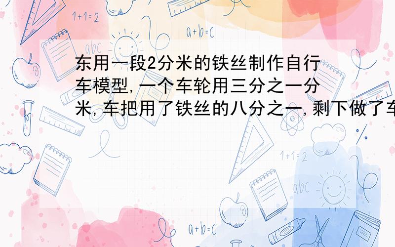 东用一段2分米的铁丝制作自行车模型,一个车轮用三分之一分米,车把用了铁丝的八分之一,剩下做了车架.