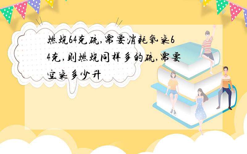 燃烧64克硫,需要消耗氧气64克,则燃烧同样多的硫,需要空气多少升