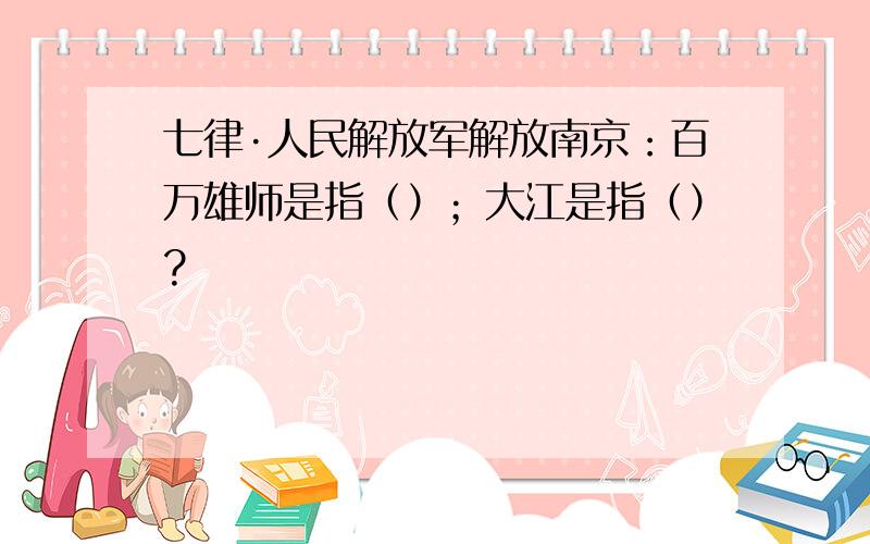 七律·人民解放军解放南京：百万雄师是指（）；大江是指（）?