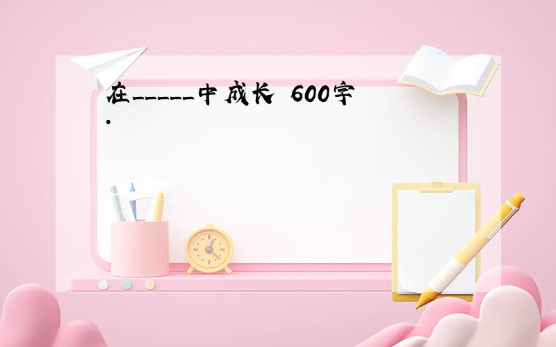 在_____中成长 600字.