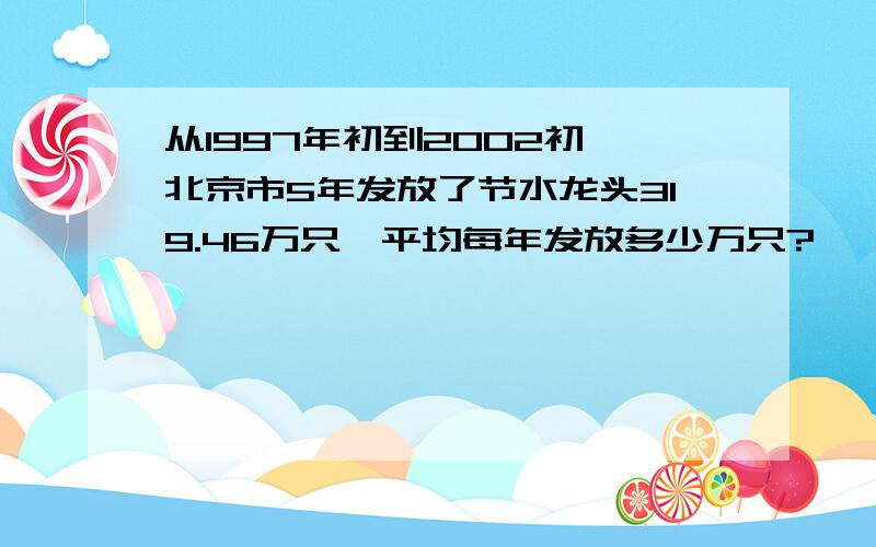 从1997年初到2002初,北京市5年发放了节水龙头319.46万只,平均每年发放多少万只?