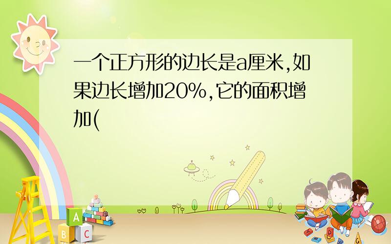 一个正方形的边长是a厘米,如果边长增加20%,它的面积增加(