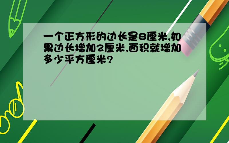 一个正方形的边长是8厘米,如果边长增加2厘米,面积就增加多少平方厘米?