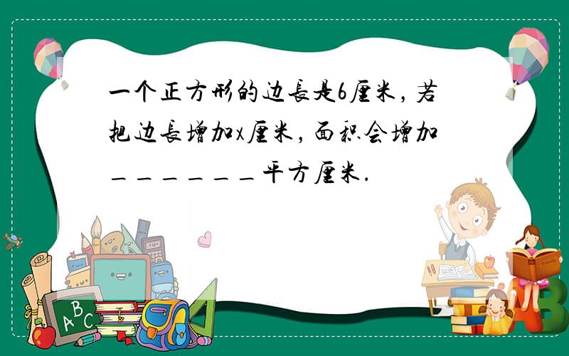 一个正方形的边长是6厘米，若把边长增加x厘米，面积会增加______平方厘米．