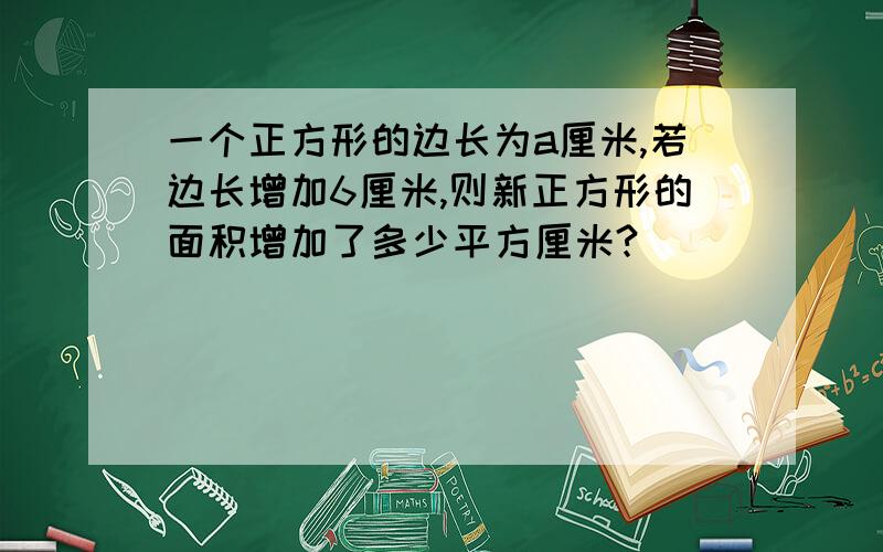 一个正方形的边长为a厘米,若边长增加6厘米,则新正方形的面积增加了多少平方厘米?