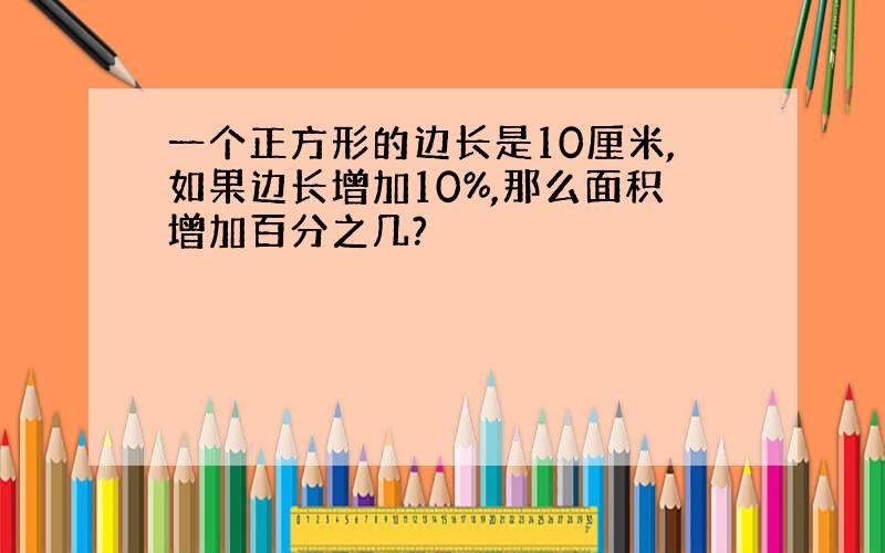 一个正方形的边长是10厘米,如果边长增加10%,那么面积增加百分之几?