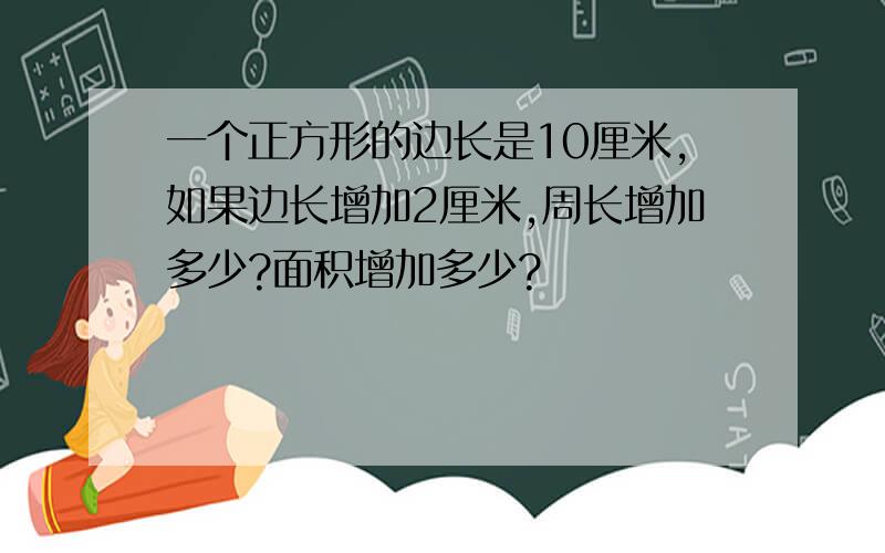 一个正方形的边长是10厘米,如果边长增加2厘米,周长增加多少?面积增加多少?