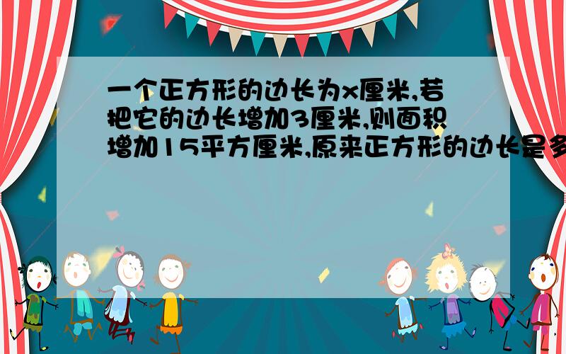 一个正方形的边长为x厘米,若把它的边长增加3厘米,则面积增加15平方厘米,原来正方形的边长是多少?