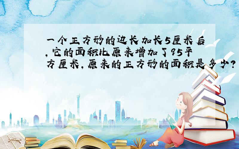 一个正方形的边长加长5厘米后,它的面积比原来增加了95平方厘米,原来的正方形的面积是多少?