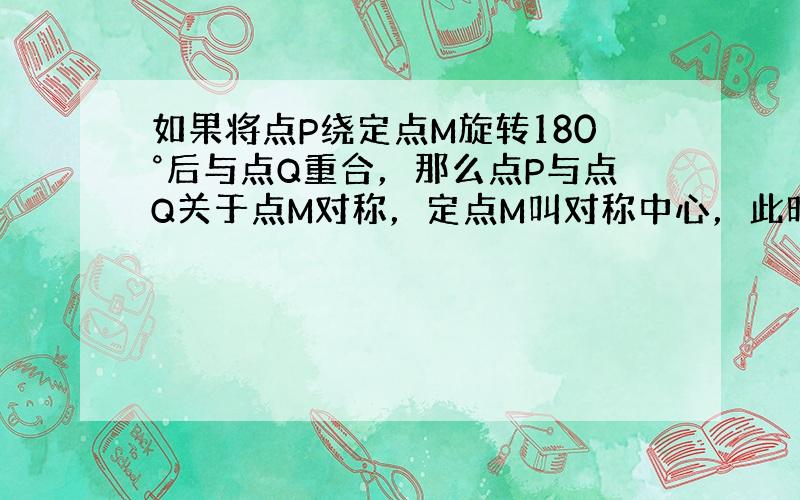 如果将点P绕定点M旋转180°后与点Q重合，那么点P与点Q关于点M对称，定点M叫对称中心，此时，点M是线段PQ的中点．如