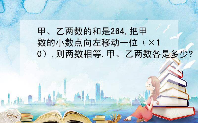 甲、乙两数的和是264,把甲数的小数点向左移动一位（×10）,则两数相等.甲、乙两数各是多少?