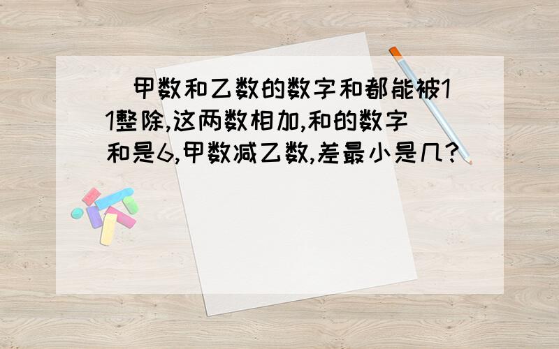 ．甲数和乙数的数字和都能被11整除,这两数相加,和的数字和是6,甲数减乙数,差最小是几?