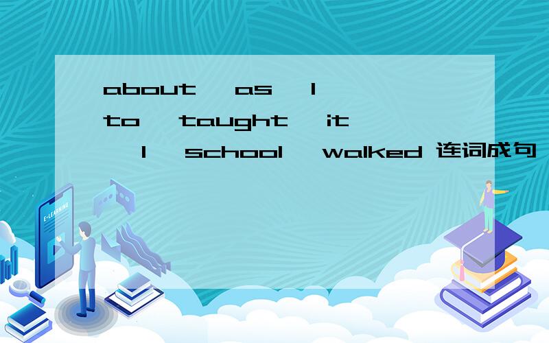 about ,as ,I ,to ,taught ,it ,I ,school ,walked 连词成句