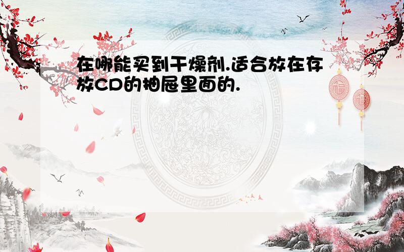 在哪能买到干燥剂.适合放在存放CD的抽屉里面的.