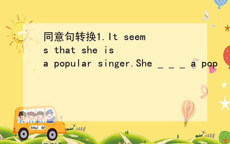 同意句转换1.It seems that she is a popular singer.She _ _ _ a pop