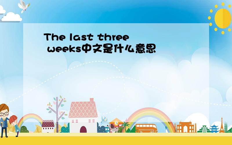 The last three weeks中文是什么意思