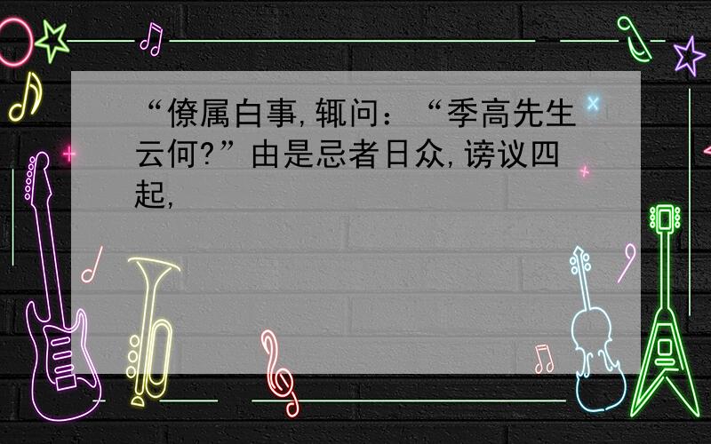 “僚属白事,辄问：“季高先生云何?”由是忌者日众,谤议四起,