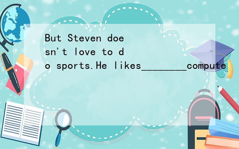 But Steven doesn't love to do sports.He likes________compute