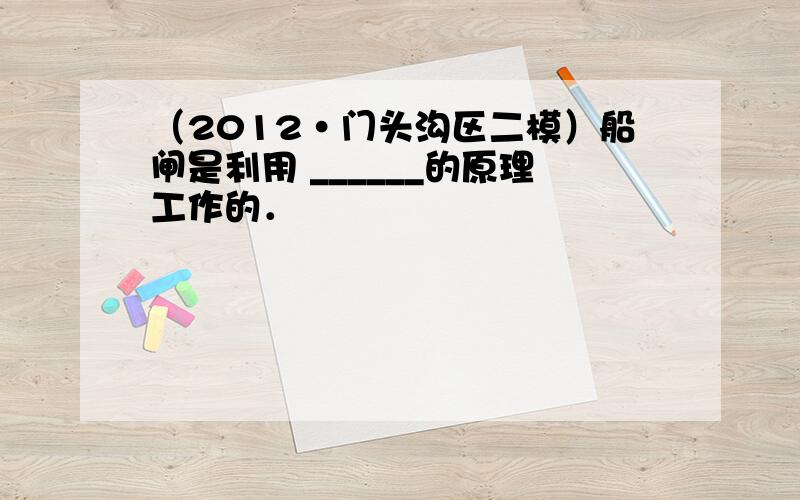 （2012•门头沟区二模）船闸是利用 ______的原理工作的．