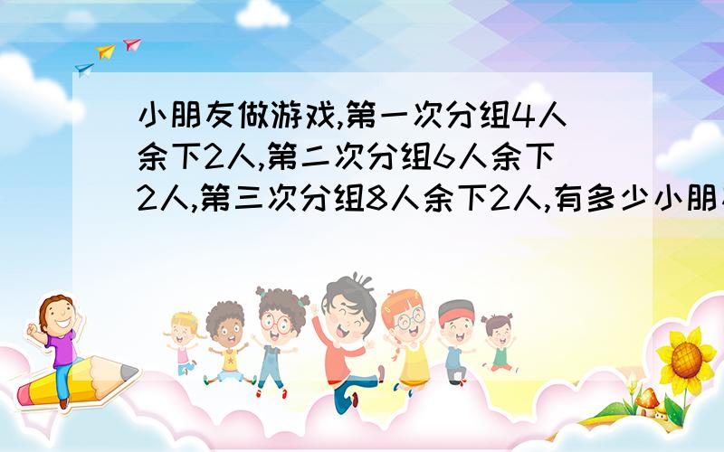 小朋友做游戏,第一次分组4人余下2人,第二次分组6人余下2人,第三次分组8人余下2人,有多少小朋友?