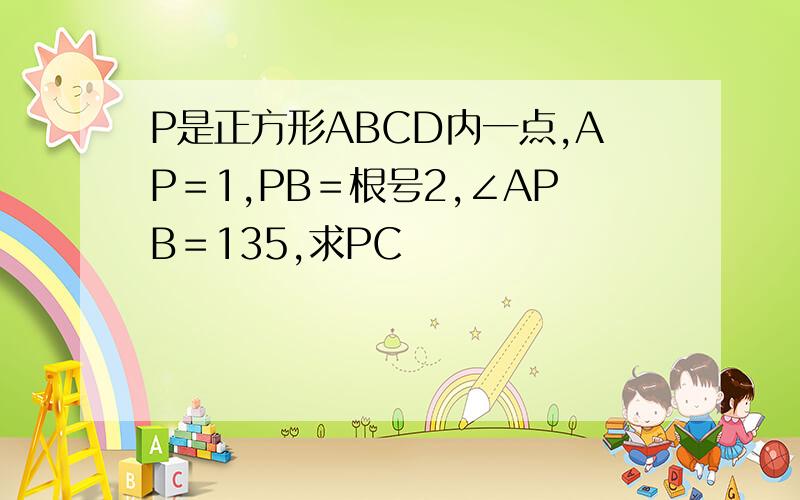 P是正方形ABCD内一点,AP＝1,PB＝根号2,∠APB＝135,求PC