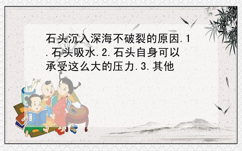 石头沉入深海不破裂的原因.1.石头吸水.2.石头自身可以承受这么大的压力.3.其他