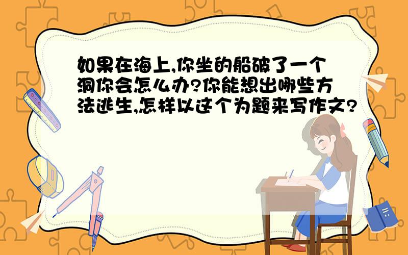 如果在海上,你坐的船破了一个洞你会怎么办?你能想出哪些方法逃生,怎样以这个为题来写作文?