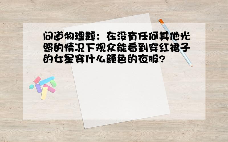 问道物理题：在没有任何其他光照的情况下观众能看到穿红裙子的女星穿什么颜色的衣服?