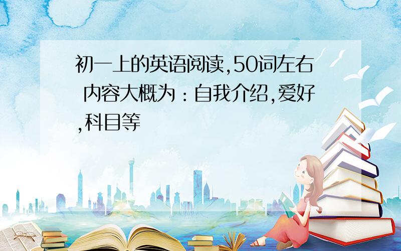 初一上的英语阅读,50词左右 内容大概为：自我介绍,爱好,科目等