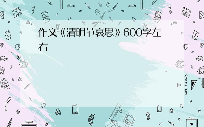 作文《清明节哀思》600字左右