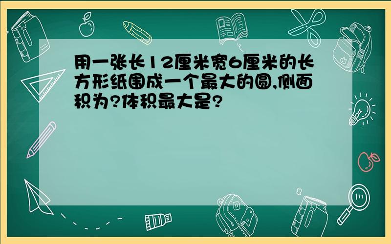 用一张长12厘米宽6厘米的长方形纸围成一个最大的圆,侧面积为?体积最大是?