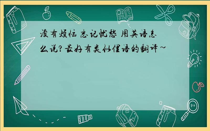 没有烦恼 忘记忧愁 用英语怎么说?最好有类似俚语的翻译~