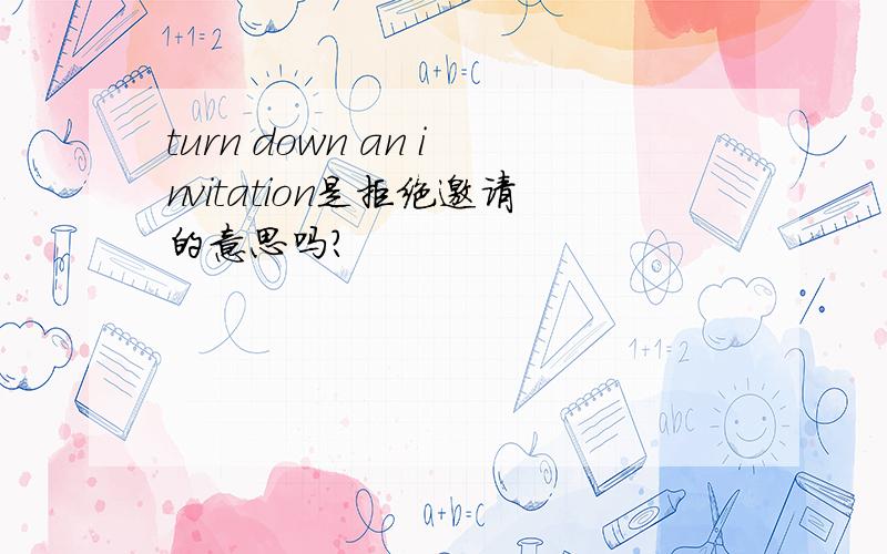 turn down an invitation是拒绝邀请的意思吗?