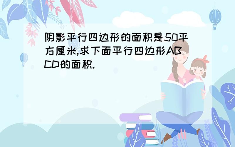 阴影平行四边形的面积是50平方厘米,求下面平行四边形ABCD的面积.