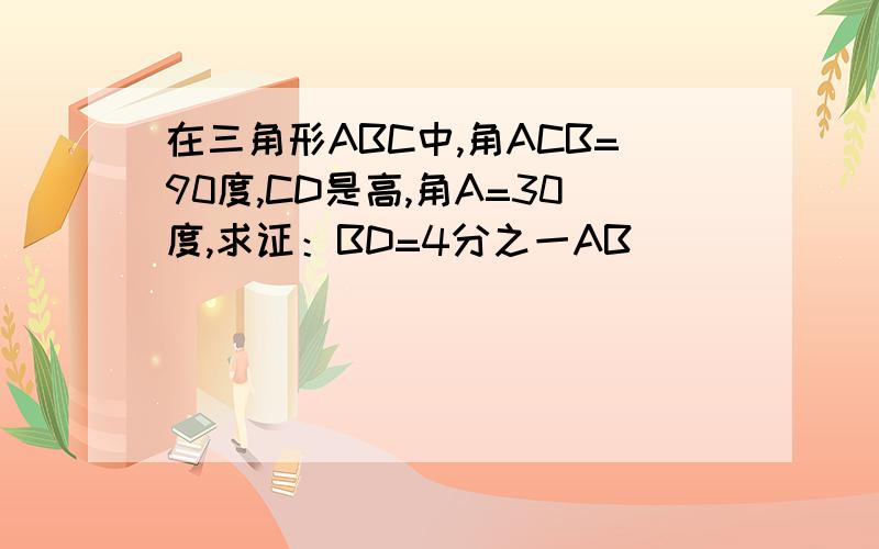 在三角形ABC中,角ACB=90度,CD是高,角A=30度,求证：BD=4分之一AB