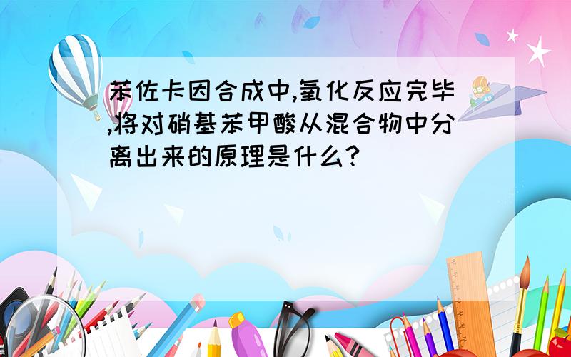 苯佐卡因合成中,氧化反应完毕,将对硝基苯甲酸从混合物中分离出来的原理是什么?