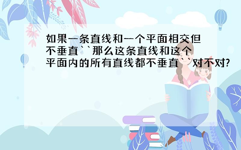 如果一条直线和一个平面相交但不垂直``那么这条直线和这个平面内的所有直线都不垂直``对不对?