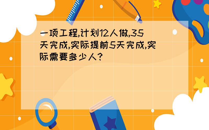 一项工程,计划12人做,35天完成,实际提前5天完成,实际需要多少人?