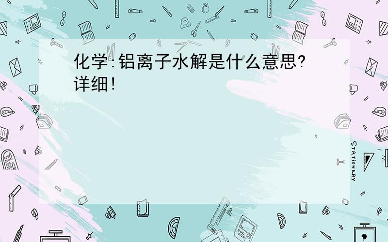 化学:铝离子水解是什么意思?详细!