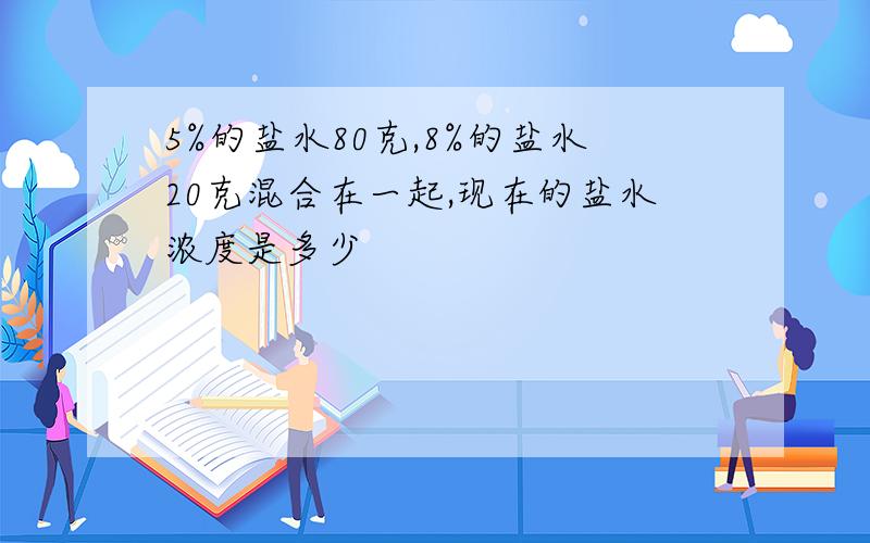 5%的盐水80克,8%的盐水20克混合在一起,现在的盐水浓度是多少