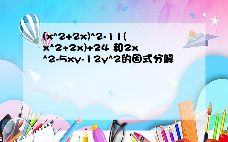 (x^2+2x)^2-11(x^2+2x)+24 和2x^2-5xy-12y^2的因式分解